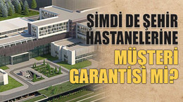 Şimdi de şehir hastanelerine müşteri garantisi mi?