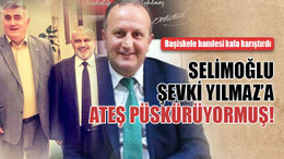 Selimoğlu, Şevki Yılmaz’a ateş püskürüyormuş!