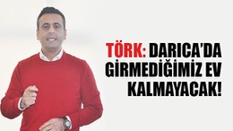 Törk: Darıca’da girmediğimiz ev kalmayacak!