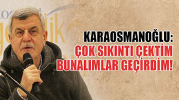 Karaosmanoğlu: Çok sıkıntı çektim bunalımlar geçirdim!