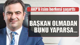 AKP’li isim herkesi şaşırttı Başkan olmadan bunu yaparsa…