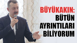 Büyükakın: Bütün ayrıntıları biliyorum