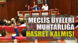 Meclis üyeleri muhtarlığa hasret kalmış!