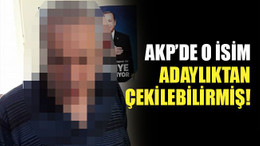 AKP’de o isim adaylıktan çekilebilirmiş!