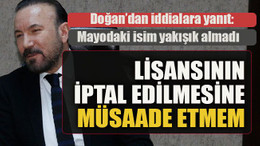 Doğan’dan iddialara yanıt: Lisansının iptal edilmesine müsaade etmem