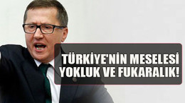 Türkiye'nin meselesi yokluk ve fukaralık!