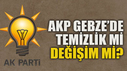 AKP Gebze’de temizlik mi değişim mi?