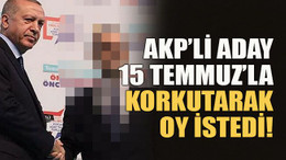 AKP’li aday 15 Temmuz’la korkutarak oy istedi!