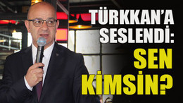Ünlü’den Türkkan’a: Sen kimsin?