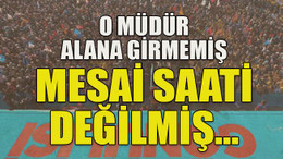 O müdür alana girmemiş mesai saati değilmiş…