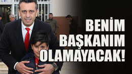 Benim başkanım olamayacak!