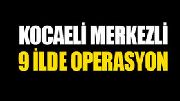Kocaeli merkezli, 9 ilde eş zamanlı FETÖ/PDY operasyonu