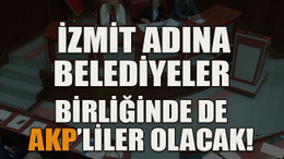 İzmit adına belediyeler birliğinde de AKP’liler olacak!