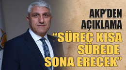 AKP’den açıklama “Süreç kısa sürede sona erecek”