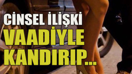 Cinsel ilişki vaadiyle kandırıp…