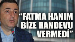 “Fatma hanım bize randevu vermedi”