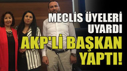 Meclis üyeleri uyardı AKP'li başkan yaptı!