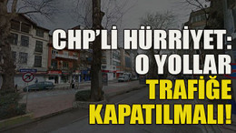 CHP’li Hürriyet: O yollar trafiğe kapatılmalı!
