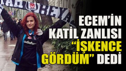 Ecem’in katil zanlısı “İşkence gördüm” dedi