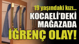 19 yaşındaki kızı… Kocaeli’deki mağazada iğrenç olay!