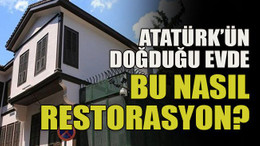 Atatürk’ün doğduğu evde bu nasıl restorasyon?