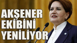 Akşener ekibini yeniliyor
