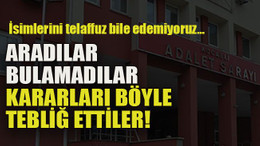 İsimlerini telaffuz bile edemiyoruz… Aradılar bulamadılar kararları böyle tebliğ ettiler!