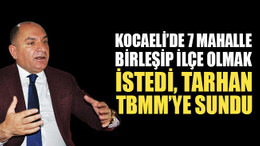 Kocaeli’de o 7 mahalle ilçe olmak istedi; Tarhan, Meclis’e taşıdı