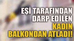 Eşi tarafından darp edilen kadın balkondan atladı!