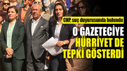 O gazeteciye Hürriyet de tepki gösterdi! CHP'den suç duyurusu...