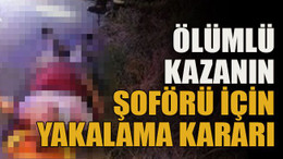 Ölümlü kazanın şoförü için yakalama kararı