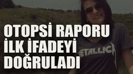 Otopsi raporu, ilk ifadeyi doğruladı