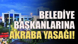 Belediye başkanlarına akraba yasağı!