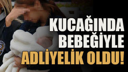 Kucağında bebeğiyle adliyelik oldu!