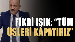 Fikri Işık: “Tüm üsleri kapatırız”
