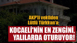 AKP’li vekilden Lütfü Türkkan’a: Kocaeli'nin en zengini, yalılarda oturuyor!
