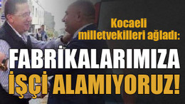 Kocaeli milletvekilleri ağladı: Fabrikalarımıza işçi alamıyoruz!