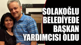 Solakoğlu belediyede başkan yardımcısı oldu