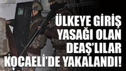 Ülkeye giriş yasağı olan DEAŞ’lılar Kocaeli’de yakalandı!