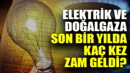 Elektrik ve doğalgaza son bir yılda kaç kez zam geldi?