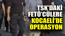 TSK’daki FETÖ’cülere Kocaeli’de operasyon