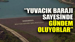 “Yuvacık Barajı sayesinde gündem oluyorlar”