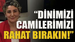 “Dinimizi camilerimizi rahat bırakın!”