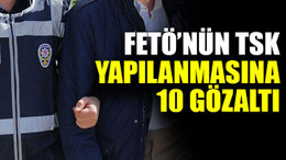 FETÖ’nün TSK yapılanmasına 10 gözaltı