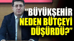 “Büyükşehir neden bütçeyi düşürdü?”