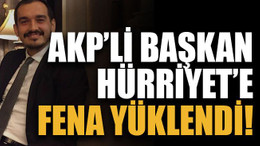 AKP’li başkan Hürriyet’e fena yüklendi!