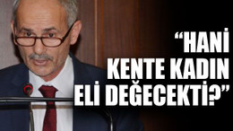 “Hani kente kadın eli değecekti?”