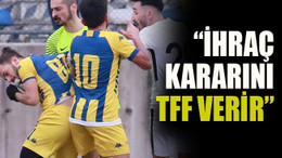 “İhraç kararını TFF verir”