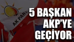 5 başkan AKP’ye geçiyor