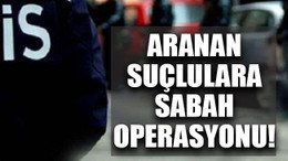 Aranan suçlulara sabah operasyonu!